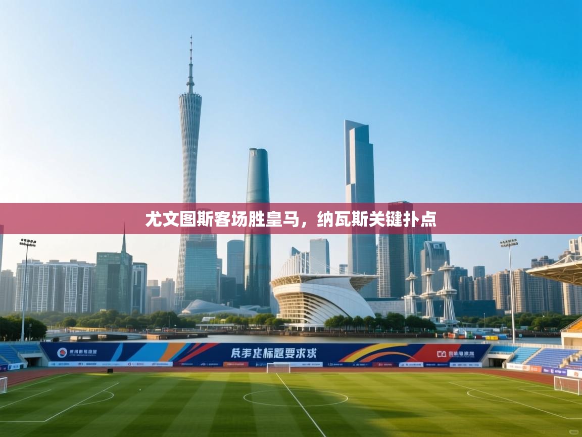 海星体育官方网站-尤文图斯客场胜皇马，纳瓦斯关键扑点