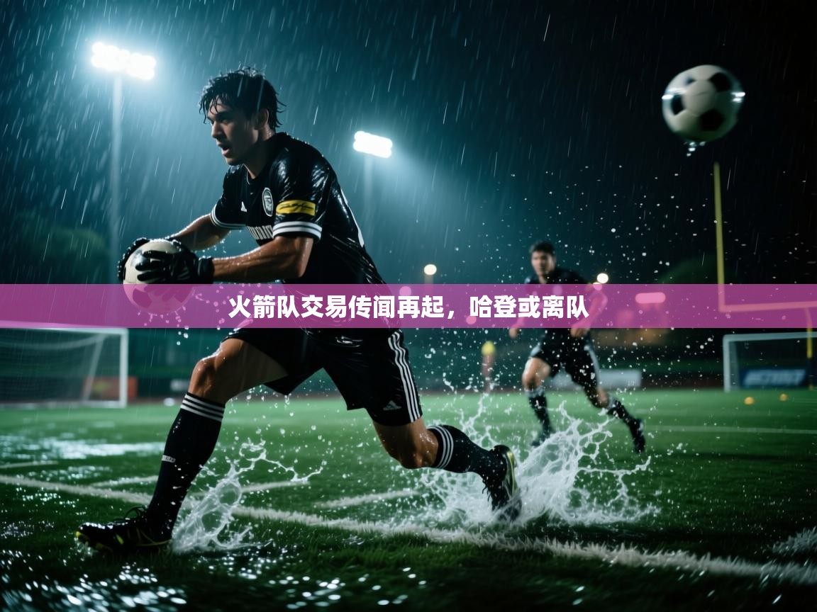 海星体育官网入口-火箭队交易传闻再起，哈登或离队