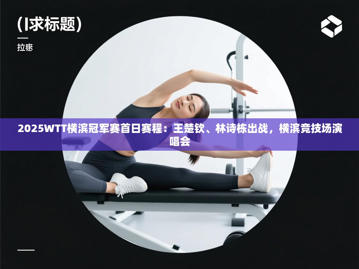 海星体育haixingtv-2025WTT横滨冠军赛首日赛程:王楚钦、林诗栋出战,横滨竞技场演唱会 第2张