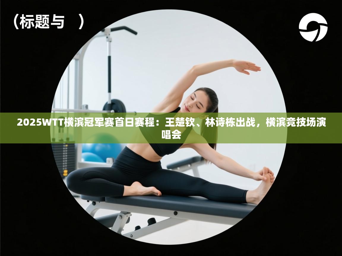 海星体育haixingtv-2025WTT横滨冠军赛首日赛程:王楚钦、林诗栋出战,横滨竞技场演唱会 第3张