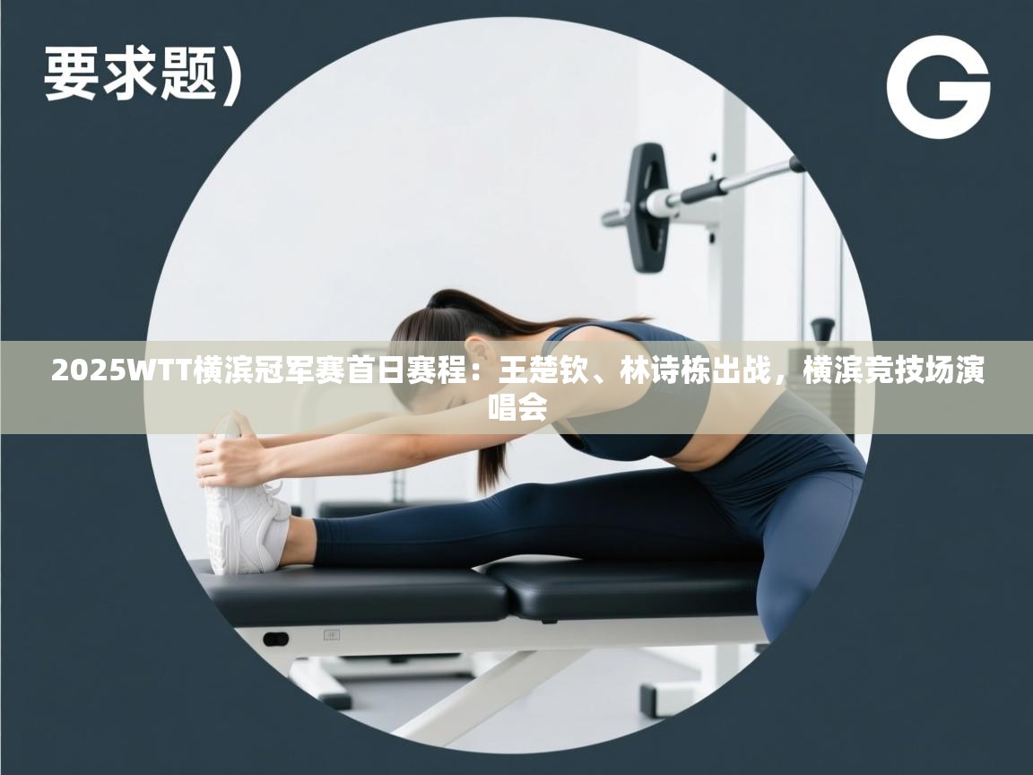 海星体育haixingtv-2025WTT横滨冠军赛首日赛程:王楚钦、林诗栋出战,横滨竞技场演唱会 第4张