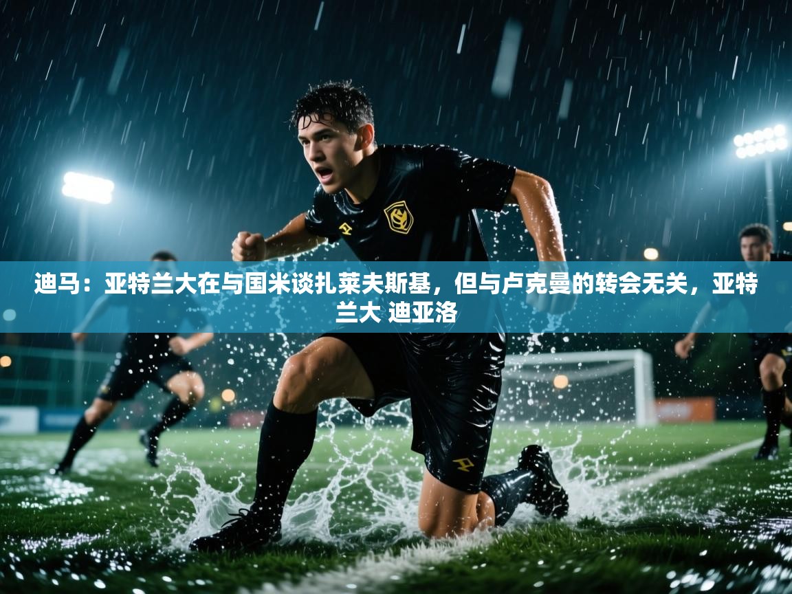 海星体育app-迪马：亚特兰大在与国米谈扎莱夫斯基，但与卢克曼的转会无关，亚特兰大 迪亚洛