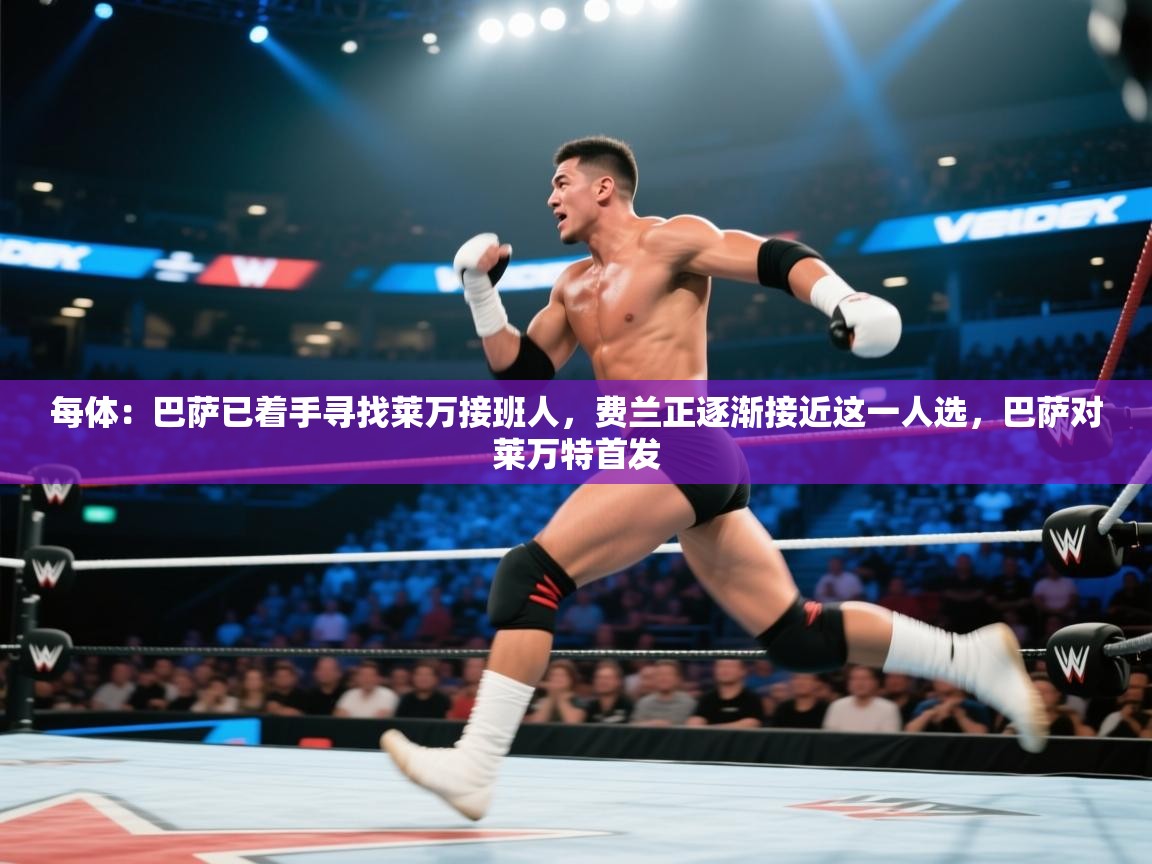 海星体育app官方入口-每体：巴萨已着手寻找莱万接班人，费兰正逐渐接近这一人选，巴萨对莱万特首发