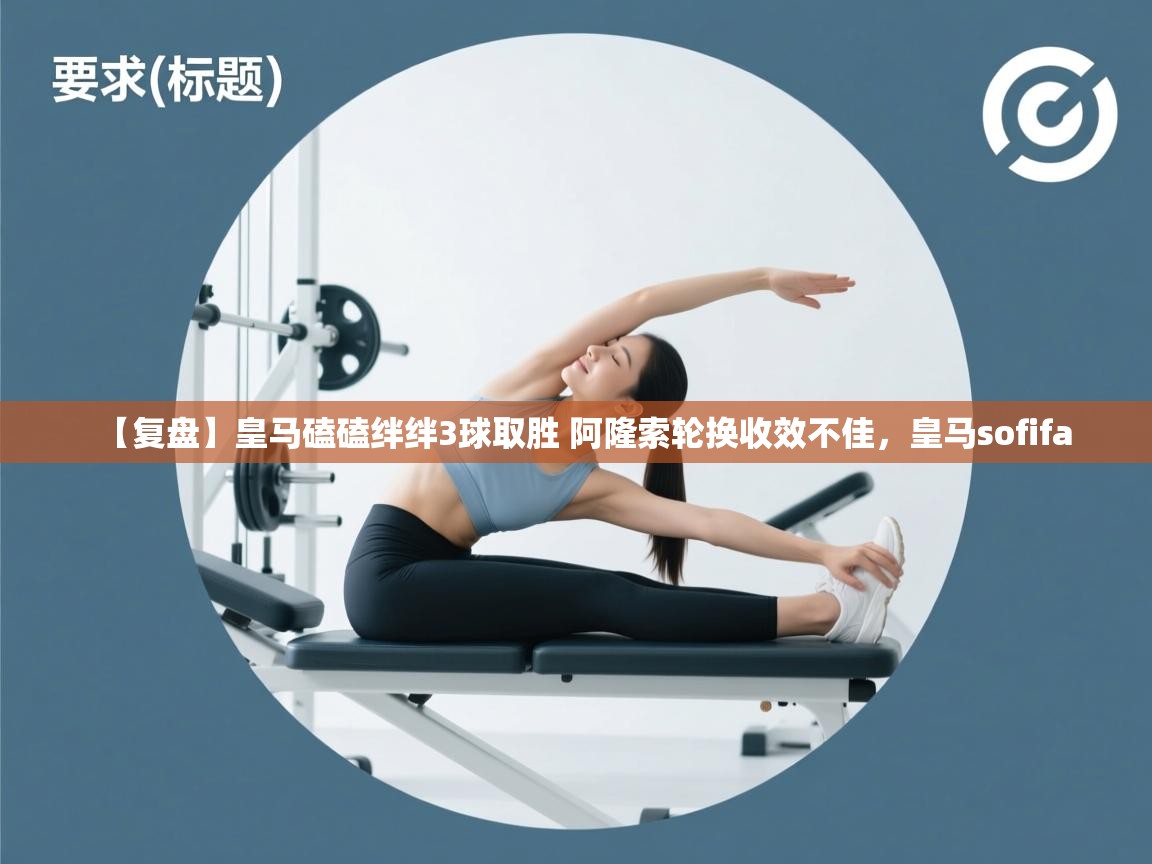 海星体育app-【复盘】皇马磕磕绊绊3球取胜 阿隆索轮换收效不佳，皇马sofifa