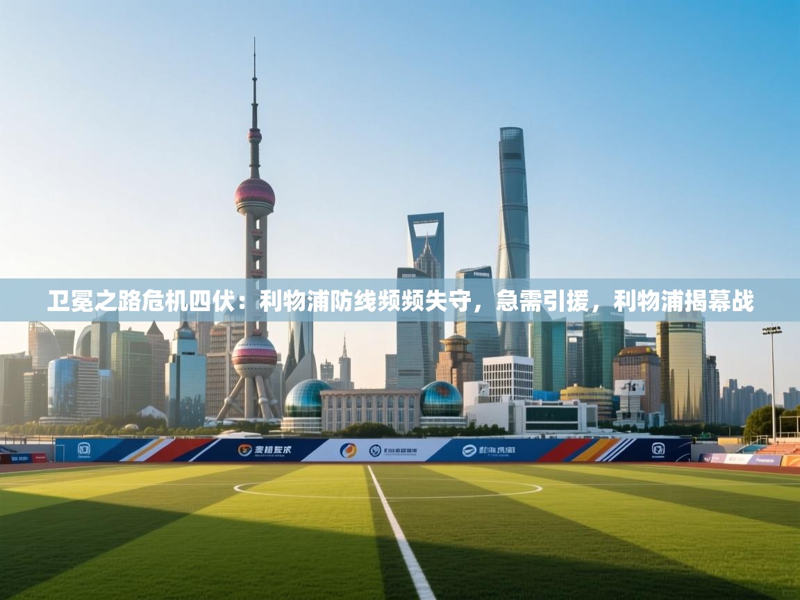 海星体育官方-卫冕之路危机四伏：利物浦防线频频失守，急需引援，利物浦揭幕战