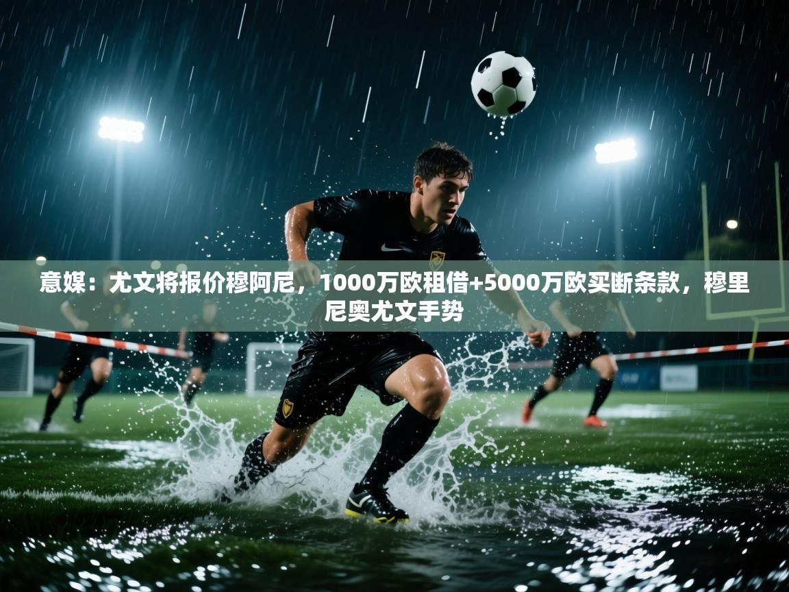 海星体育官方入口-意媒：尤文将报价穆阿尼，1000万欧租借+5000万欧买断条款，穆里尼奥尤文手势  第2张