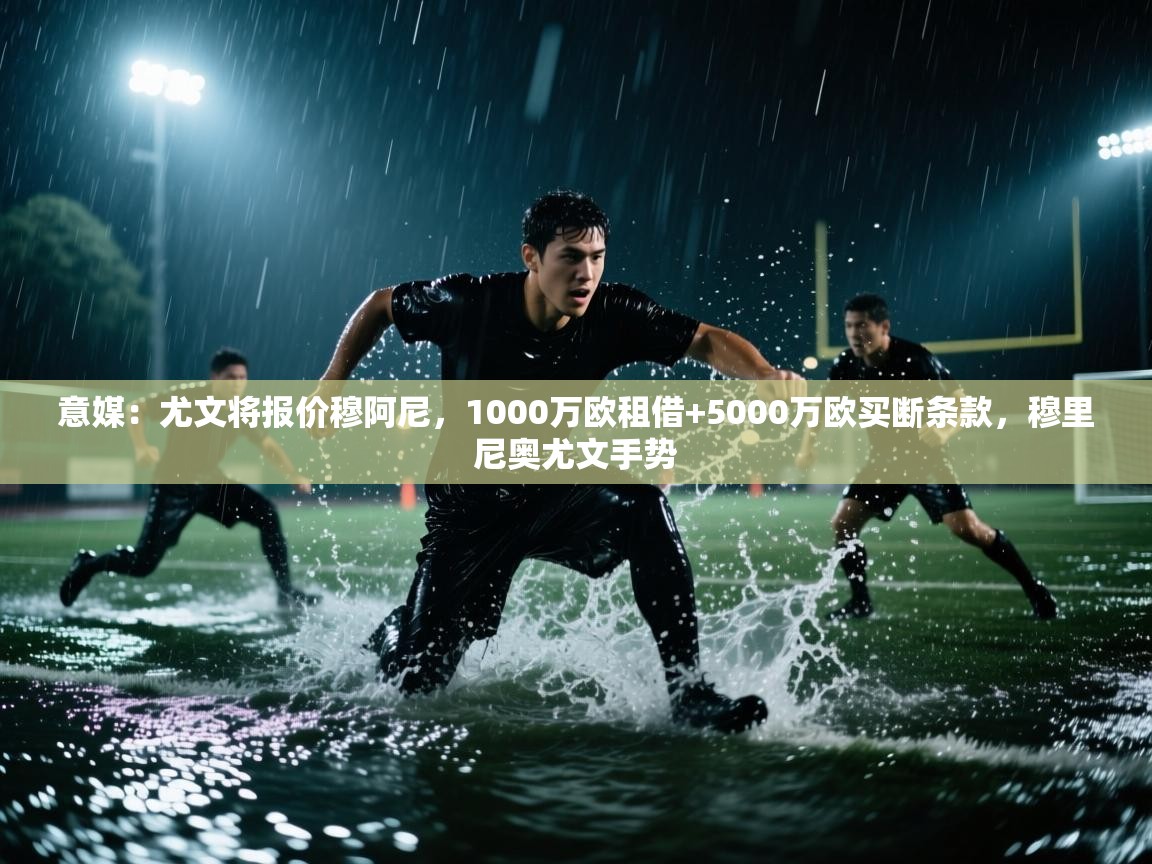 海星体育官方入口-意媒：尤文将报价穆阿尼，1000万欧租借+5000万欧买断条款，穆里尼奥尤文手势  第3张