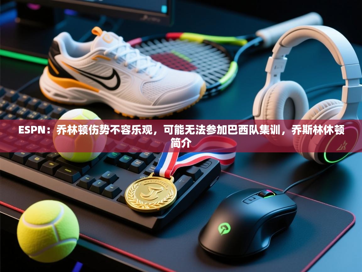 海星体育app下载-ESPN：乔林顿伤势不容乐观，可能无法参加巴西队集训，乔斯林休顿简介  第1张