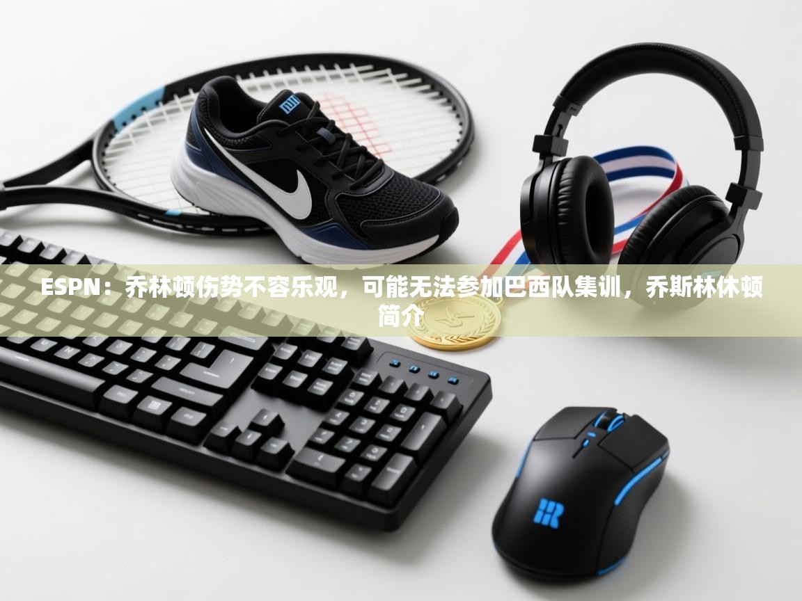 海星体育app下载-ESPN：乔林顿伤势不容乐观，可能无法参加巴西队集训，乔斯林休顿简介  第3张