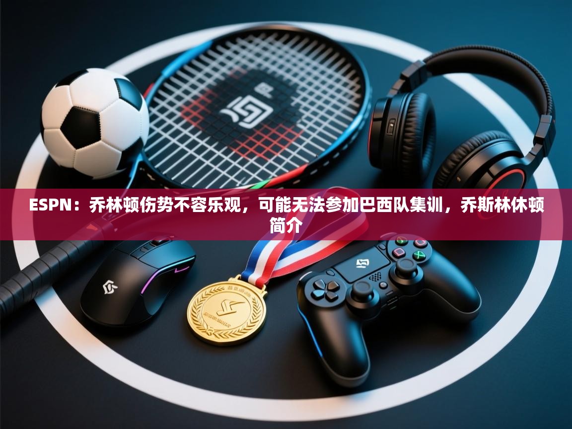 海星体育app下载-ESPN：乔林顿伤势不容乐观，可能无法参加巴西队集训，乔斯林休顿简介  第2张