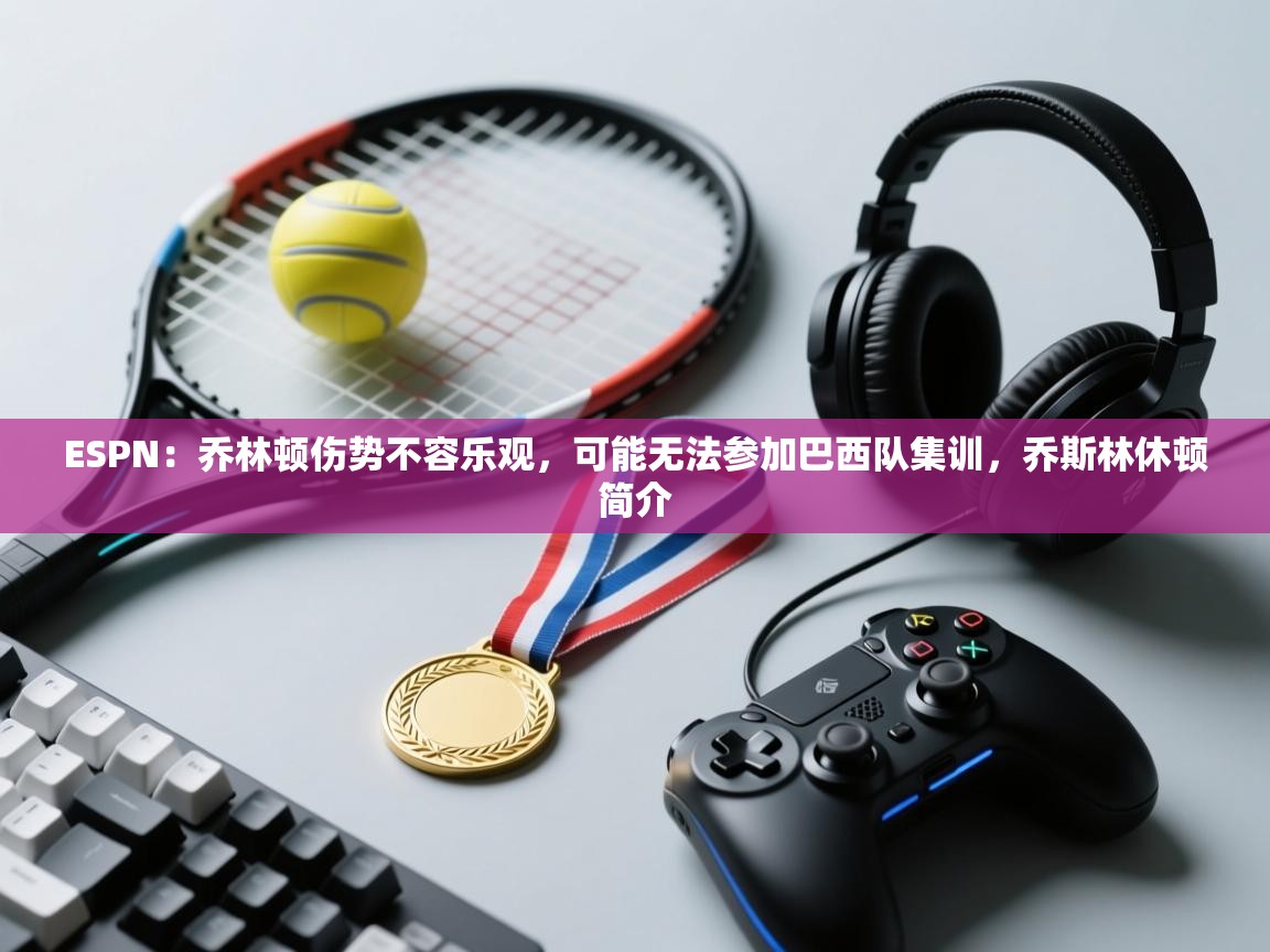 海星体育app下载-ESPN：乔林顿伤势不容乐观，可能无法参加巴西队集训，乔斯林休顿简介  第4张