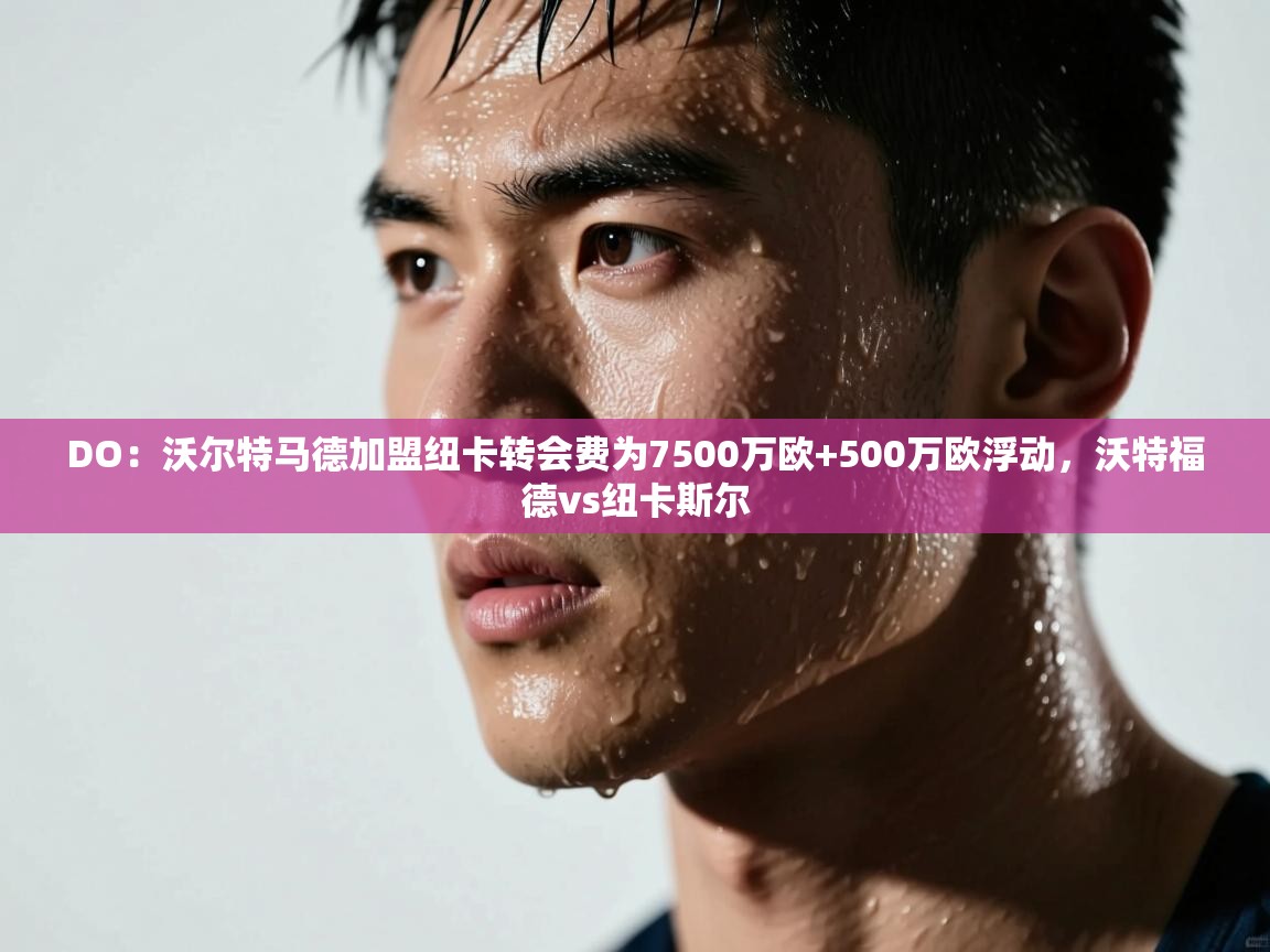 海星体育官方下载-DO:沃尔特马德加盟纽卡转会费为7500万欧+500万欧浮动,沃特福德vs纽卡斯尔 第2张