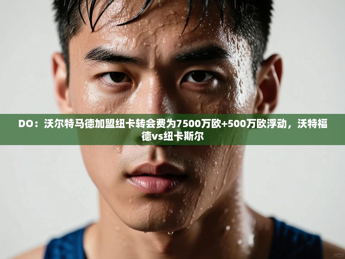 海星体育官方下载-DO:沃尔特马德加盟纽卡转会费为7500万欧+500万欧浮动,沃特福德vs纽卡斯尔 第4张