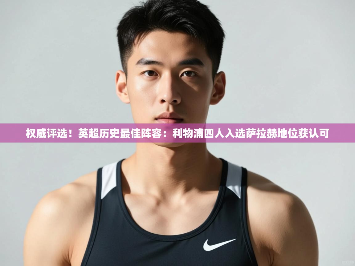 海星体育官网入口-权威评选！英超历史最佳阵容：利物浦四人入选萨拉赫地位获认可