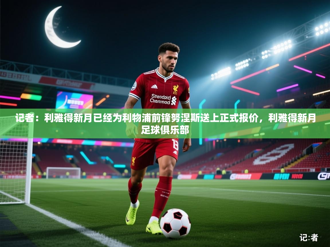海星体育官网-记者：利雅得新月已经为利物浦前锋努涅斯送上正式报价，利雅得新月足球俱乐部