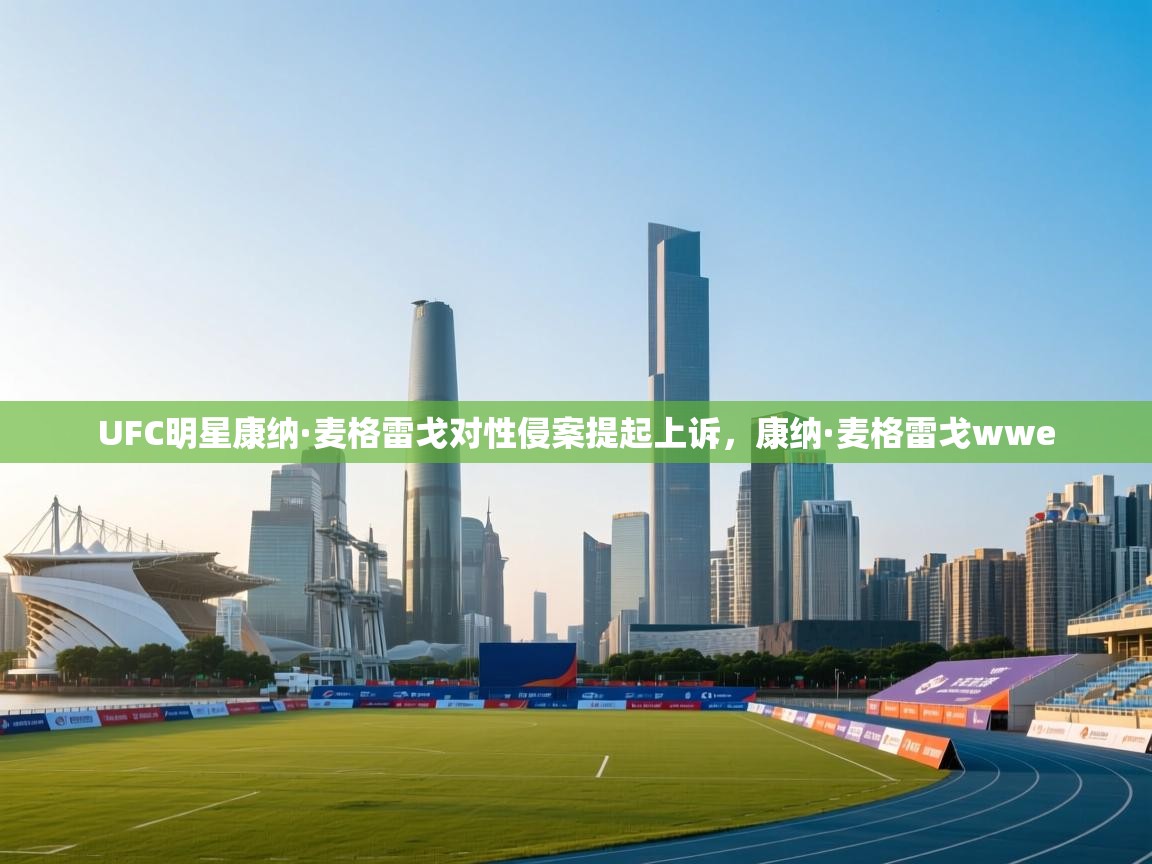 海星体育官方网站-UFC明星康纳·麦格雷戈对性侵案提起上诉，康纳·麦格雷戈wwe