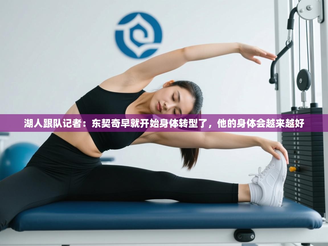 海星体育官方入口-湖人跟队记者：东契奇早就开始身体转型了，他的身体会越来越好