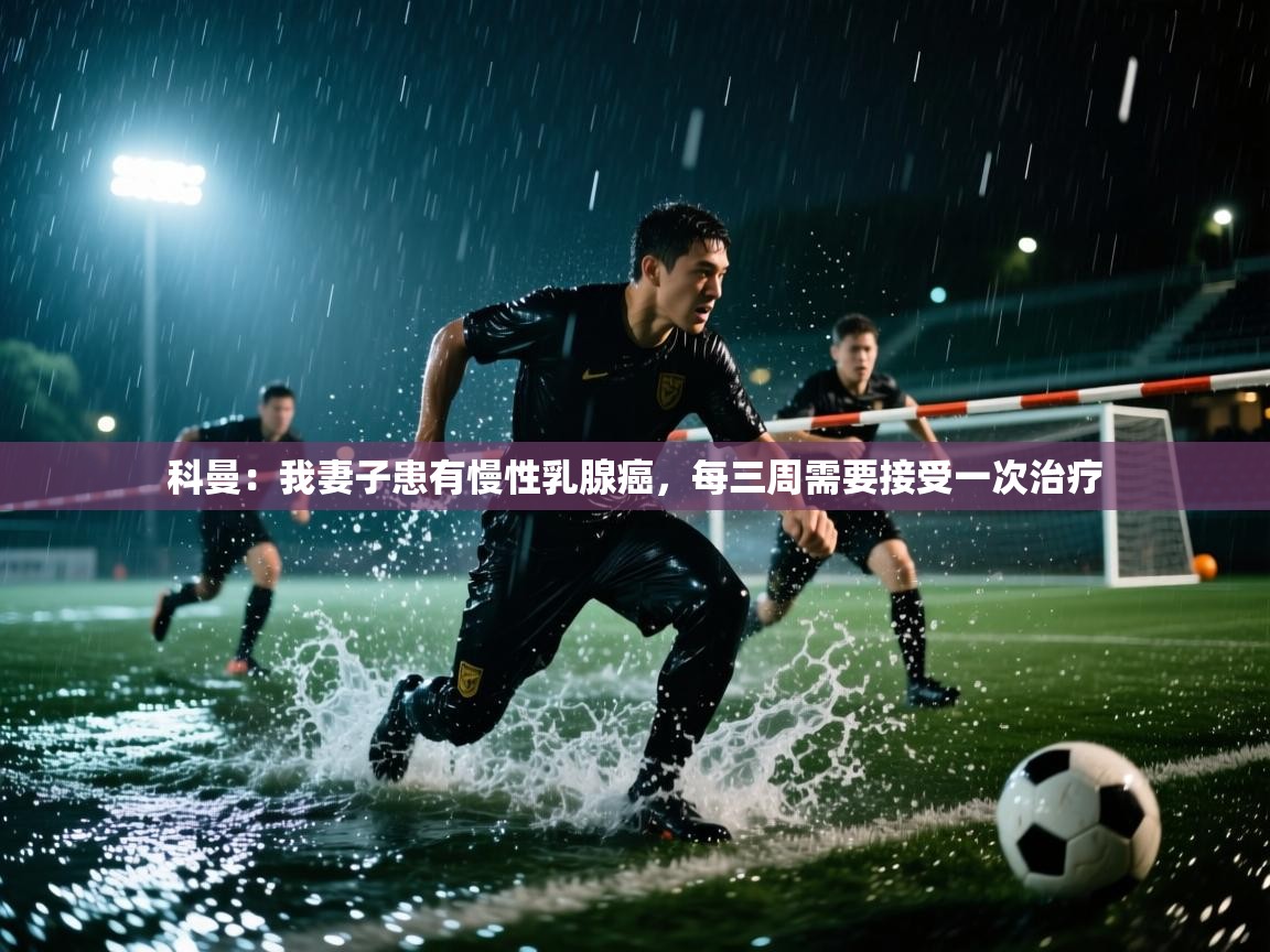 海星体育官方网站-科曼：我妻子患有慢性乳腺癌，每三周需要接受一次治疗