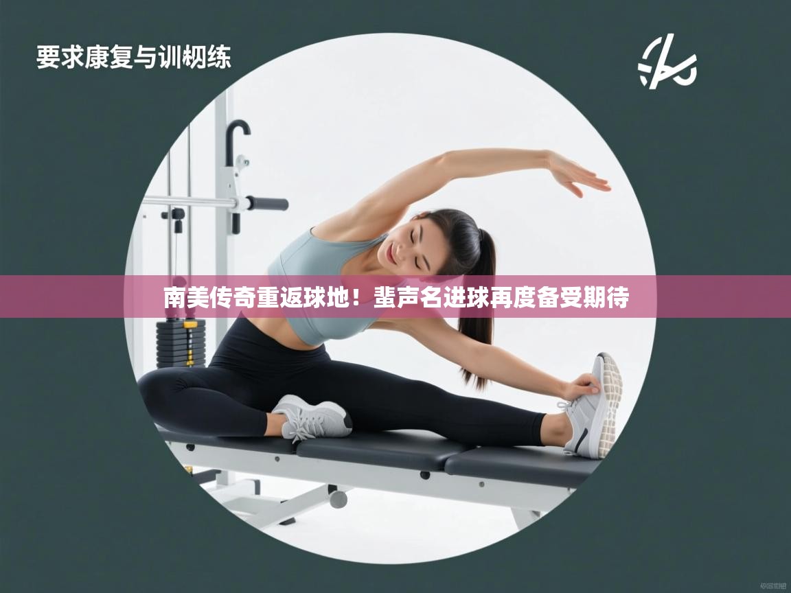 海星体育app官网下载-南美传奇重返球地！蜚声名进球再度备受期待