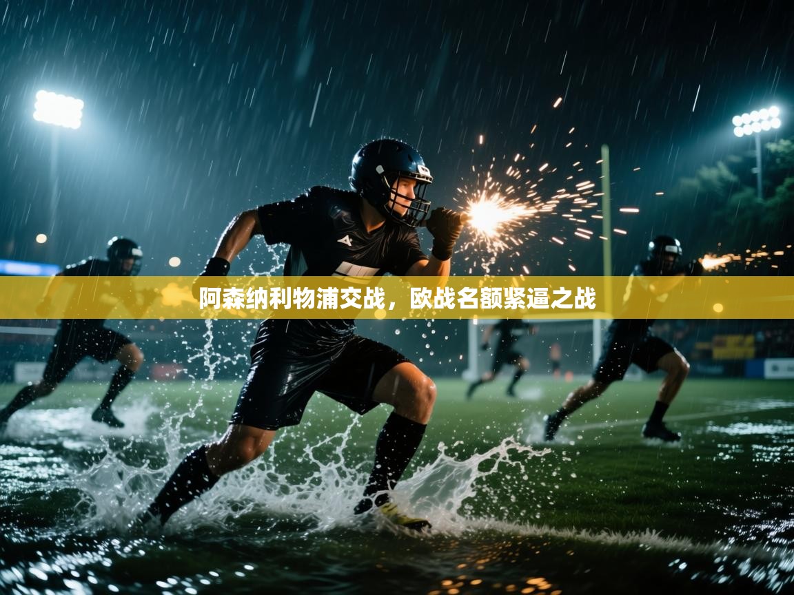 海星体育app官方入口-阿森纳利物浦交战，欧战名额紧逼之战